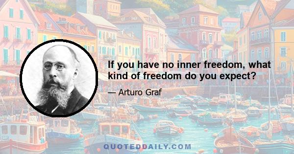 If you have no inner freedom, what kind of freedom do you expect?