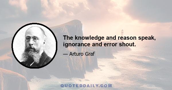 The knowledge and reason speak, ignorance and error shout.