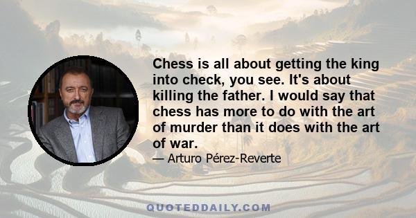 Chess is all about getting the king into check, you see. It's about killing the father. I would say that chess has more to do with the art of murder than it does with the art of war.