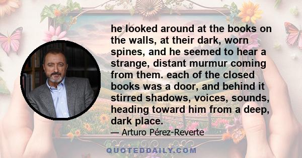 he looked around at the books on the walls, at their dark, worn spines, and he seemed to hear a strange, distant murmur coming from them. each of the closed books was a door, and behind it stirred shadows, voices,