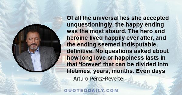 Of all the universal lies she accepted unquestioningly, the happy ending was the most absurd. The hero and heroine lived happily ever after, and the ending seemed indisputable, definitive. No questions asked about how