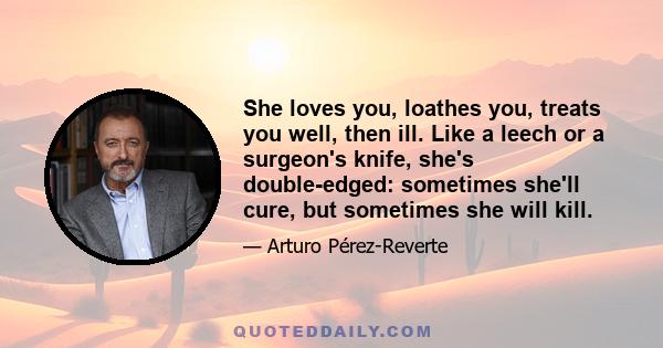 She loves you, loathes you, treats you well, then ill. Like a leech or a surgeon's knife, she's double-edged: sometimes she'll cure, but sometimes she will kill.