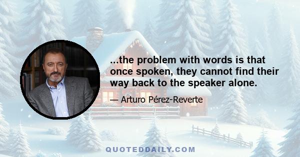 ...the problem with words is that once spoken, they cannot find their way back to the speaker alone.