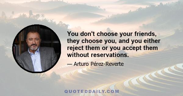 You don't choose your friends, they choose you, and you either reject them or you accept them without reservations.