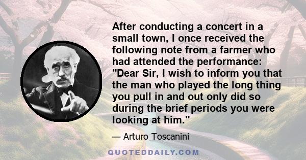 After conducting a concert in a small town, I once received the following note from a farmer who had attended the performance: Dear Sir, I wish to inform you that the man who played the long thing you pull in and out