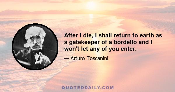 After I die, I shall return to earth as a gatekeeper of a bordello and I won't let any of you enter.