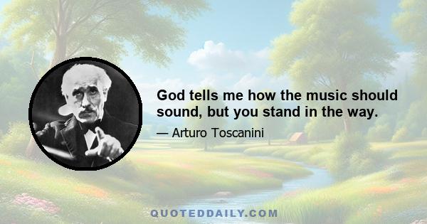 God tells me how the music should sound, but you stand in the way.