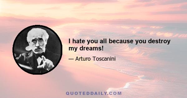 I hate you all because you destroy my dreams!