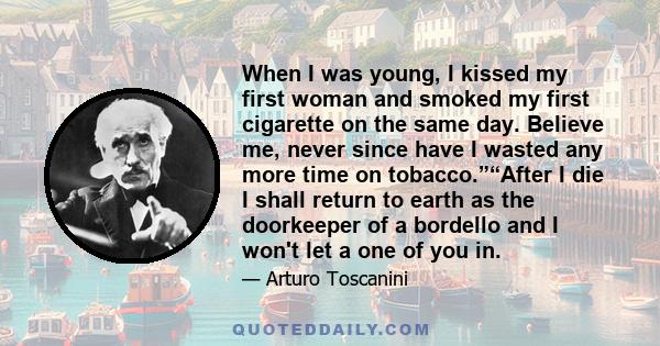 When I was young, I kissed my first woman and smoked my first cigarette on the same day. Believe me, never since have I wasted any more time on tobacco.”“After I die I shall return to earth as the doorkeeper of a