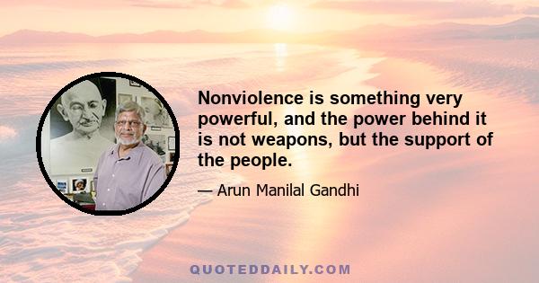 Nonviolence is something very powerful, and the power behind it is not weapons, but the support of the people.