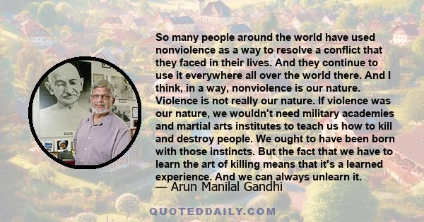 So many people around the world have used nonviolence as a way to resolve a conflict that they faced in their lives. And they continue to use it everywhere all over the world there. And I think, in a way, nonviolence is 