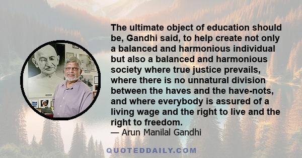 The ultimate object of education should be, Gandhi said, to help create not only a balanced and harmonious individual but also a balanced and harmonious society where true justice prevails, where there is no unnatural