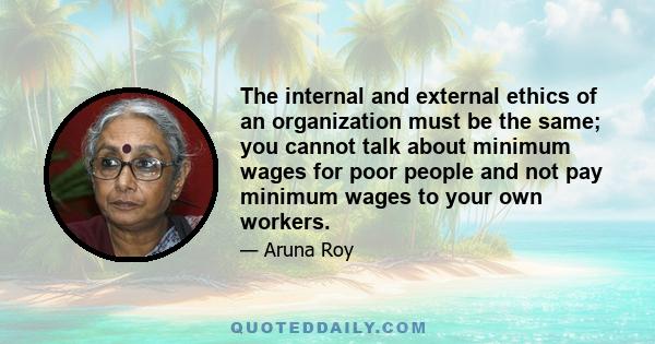 The internal and external ethics of an organization must be the same; you cannot talk about minimum wages for poor people and not pay minimum wages to your own workers.