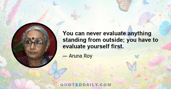 You can never evaluate anything standing from outside; you have to evaluate yourself first.