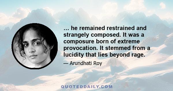 … he remained restrained and strangely composed. It was a composure born of extreme provocation. It stemmed from a lucidity that lies beyond rage.