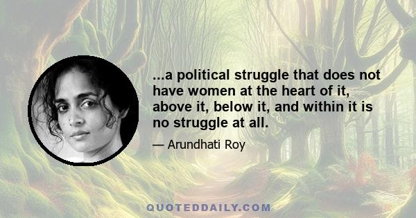 ...a political struggle that does not have women at the heart of it, above it, below it, and within it is no struggle at all.