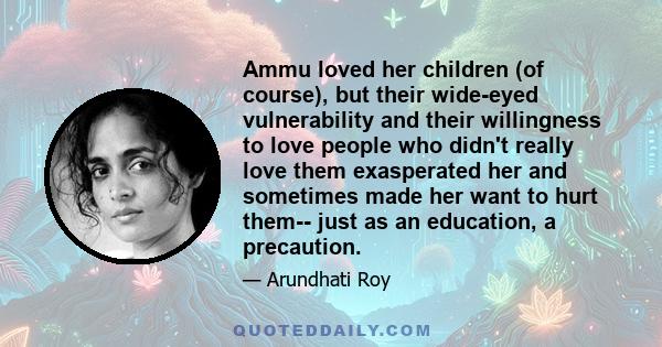 Ammu loved her children (of course), but their wide-eyed vulnerability and their willingness to love people who didn't really love them exasperated her and sometimes made her want to hurt them-- just as an education, a