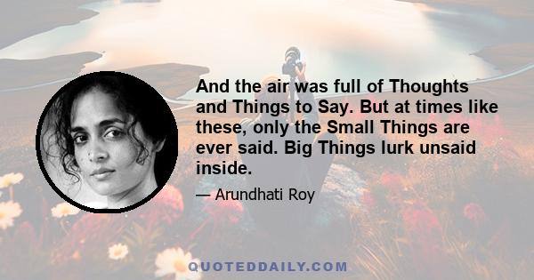 And the air was full of Thoughts and Things to Say. But at times like these, only the Small Things are ever said. Big Things lurk unsaid inside.