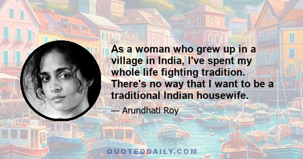 As a woman who grew up in a village in India, I've spent my whole life fighting tradition. There's no way that I want to be a traditional Indian housewife.