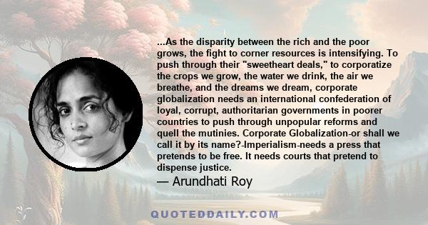 ...As the disparity between the rich and the poor grows, the fight to corner resources is intensifying. To push through their sweetheart deals, to corporatize the crops we grow, the water we drink, the air we breathe,