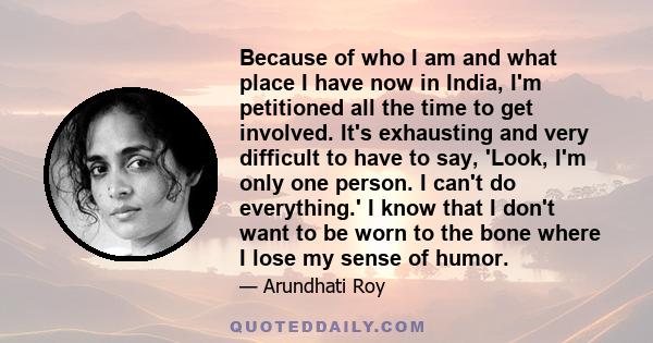 Because of who I am and what place I have now in India, I'm petitioned all the time to get involved. It's exhausting and very difficult to have to say, 'Look, I'm only one person. I can't do everything.' I know that I