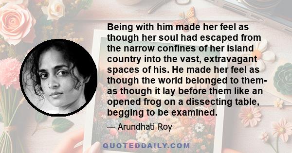 Being with him made her feel as though her soul had escaped from the narrow confines of her island country into the vast, extravagant spaces of his. He made her feel as though the world belonged to them- as though it