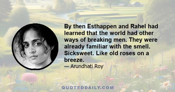 By then Esthappen and Rahel had learned that the world had other ways of breaking men. They were already familiar with the smell. Sicksweet. Like old roses on a breeze.