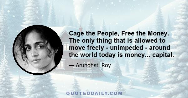 Cage the People, Free the Money. The only thing that is allowed to move freely - unimpeded - around the world today is money... capital.