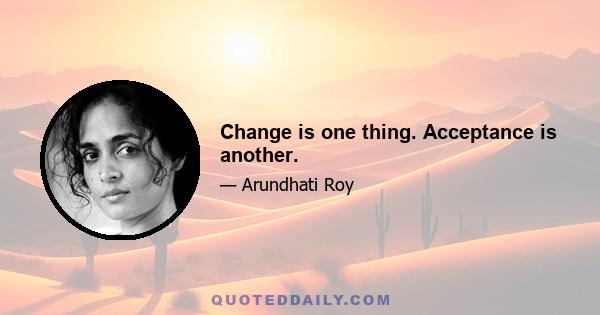 Change is one thing. Acceptance is another.