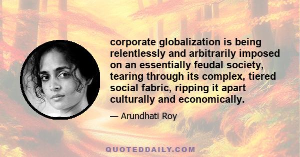 corporate globalization is being relentlessly and arbitrarily imposed on an essentially feudal society, tearing through its complex, tiered social fabric, ripping it apart culturally and economically.