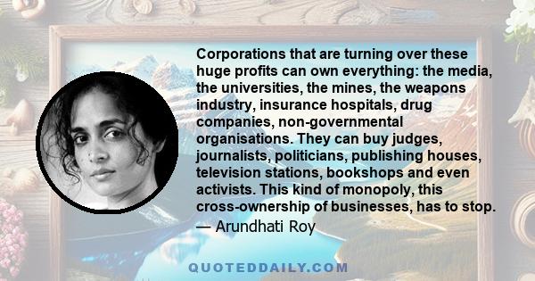 Corporations that are turning over these huge profits can own everything: the media, the universities, the mines, the weapons industry, insurance hospitals, drug companies, non-governmental organisations. They can buy