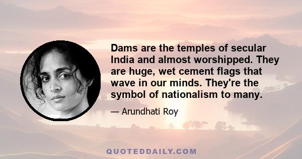 Dams are the temples of secular India and almost worshipped. They are huge, wet cement flags that wave in our minds. They're the symbol of nationalism to many.