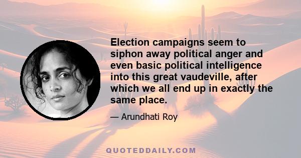 Election campaigns seem to siphon away political anger and even basic political intelligence into this great vaudeville, after which we all end up in exactly the same place.