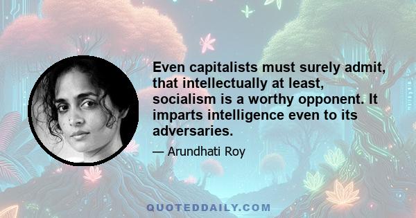 Even capitalists must surely admit, that intellectually at least, socialism is a worthy opponent. It imparts intelligence even to its adversaries.