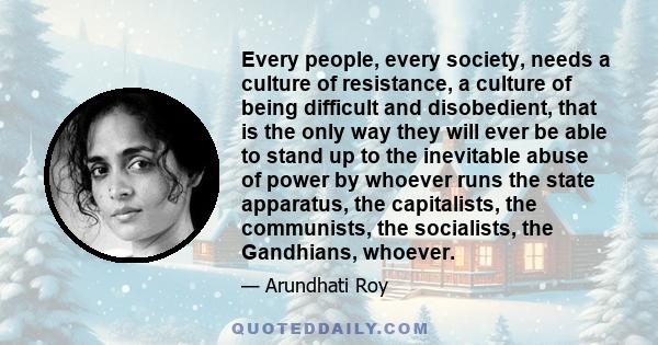 Every people, every society, needs a culture of resistance, a culture of being difficult and disobedient, that is the only way they will ever be able to stand up to the inevitable abuse of power by whoever runs the