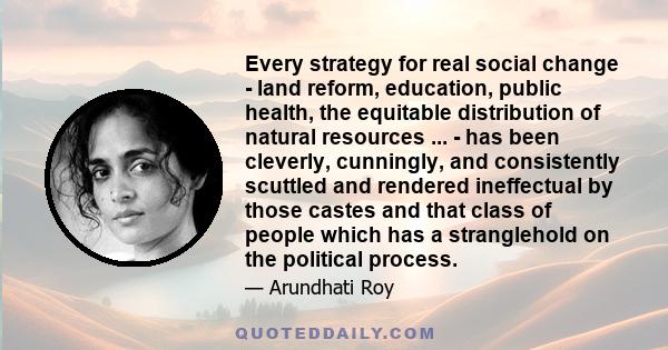 Every strategy for real social change - land reform, education, public health, the equitable distribution of natural resources ... - has been cleverly, cunningly, and consistently scuttled and rendered ineffectual by