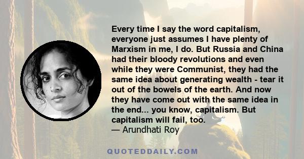 Every time I say the word capitalism, everyone just assumes I have plenty of Marxism in me, I do. But Russia and China had their bloody revolutions and even while they were Communist, they had the same idea about