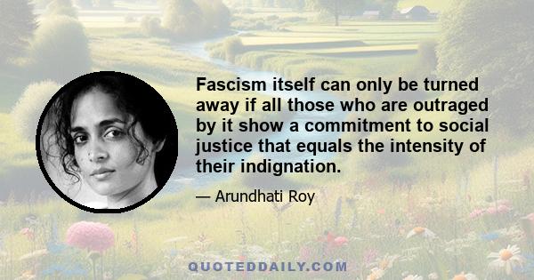 Fascism itself can only be turned away if all those who are outraged by it show a commitment to social justice that equals the intensity of their indignation.