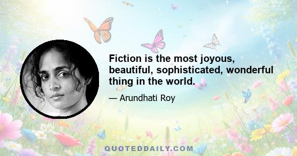 Fiction is the most joyous, beautiful, sophisticated, wonderful thing in the world.