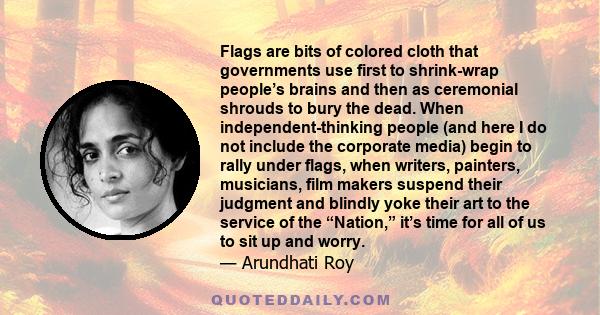 Flags are bits of colored cloth that governments use first to shrink-wrap people’s brains and then as ceremonial shrouds to bury the dead. When independent-thinking people (and here I do not include the corporate media) 