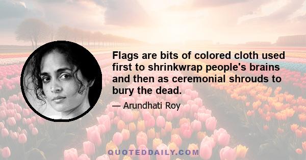 Flags are bits of colored cloth used first to shrinkwrap people's brains and then as ceremonial shrouds to bury the dead.