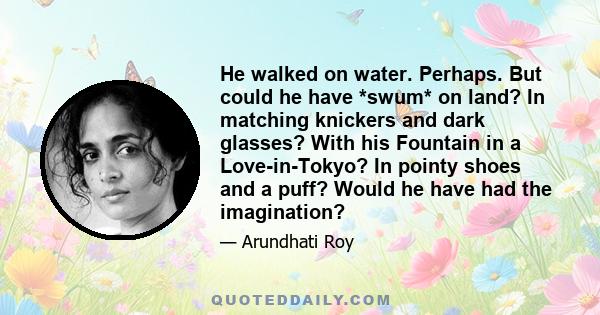 He walked on water. Perhaps. But could he have *swum* on land? In matching knickers and dark glasses? With his Fountain in a Love-in-Tokyo? In pointy shoes and a puff? Would he have had the imagination?