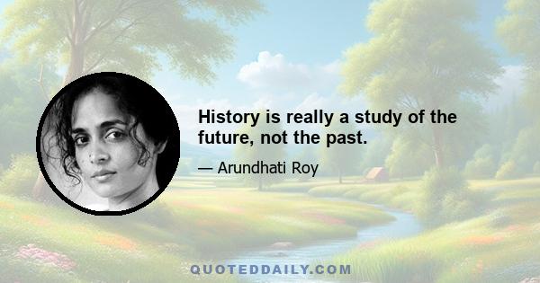 History is really a study of the future, not the past.