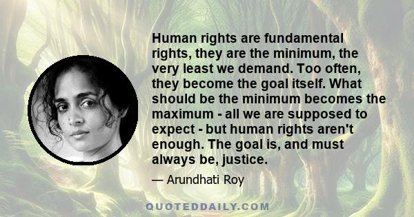 Human rights are fundamental rights, they are the minimum, the very least we demand. Too often, they become the goal itself. What should be the minimum becomes the maximum - all we are supposed to expect - but human