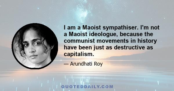 I am a Maoist sympathiser. I'm not a Maoist ideologue, because the communist movements in history have been just as destructive as capitalism.