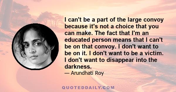 I can't be a part of the large convoy because it's not a choice that you can make. The fact that I'm an educated person means that I can't be on that convoy. I don't want to be on it. I don't want to be a victim. I