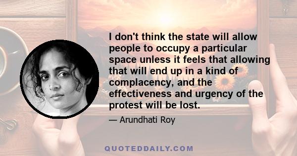 I don't think the state will allow people to occupy a particular space unless it feels that allowing that will end up in a kind of complacency, and the effectiveness and urgency of the protest will be lost.