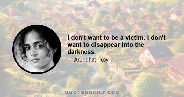 I don't want to be a victim. I don't want to disappear into the darkness.