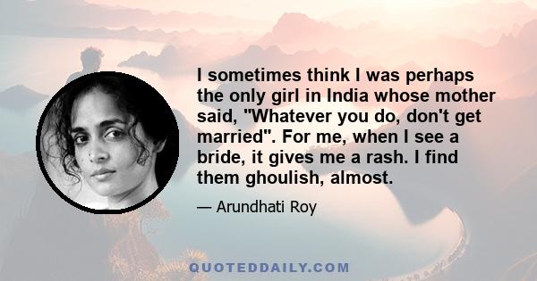 I sometimes think I was perhaps the only girl in India whose mother said, Whatever you do, don't get married. For me, when I see a bride, it gives me a rash. I find them ghoulish, almost.