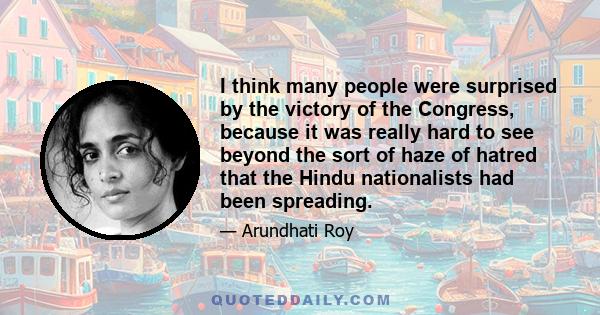 I think many people were surprised by the victory of the Congress, because it was really hard to see beyond the sort of haze of hatred that the Hindu nationalists had been spreading.